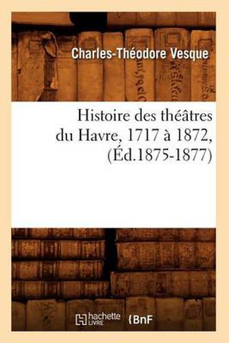 Cover image for Histoire Des Theatres Du Havre, 1717 A 1872, (Ed.1875-1877)