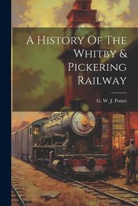 Cover image for A History Of The Whitby & Pickering Railway