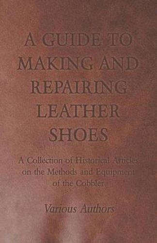 Cover image for A Guide to Making and Repairing Leather Shoes - A Collection of Historical Articles on the Methods and Equipment of the Cobbler