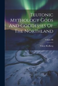 Cover image for Teutonic Mythology Gods And Goddesses Of The Northland; Volume III