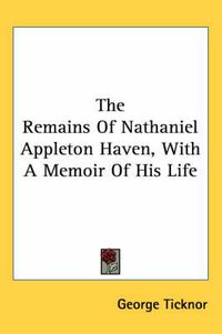 Cover image for The Remains of Nathaniel Appleton Haven, with a Memoir of His Life