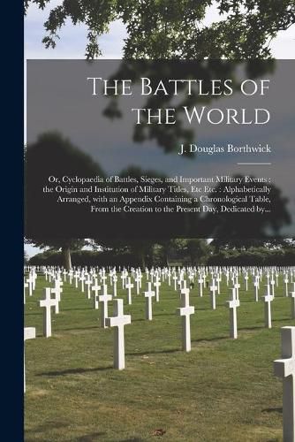 The Battles of the World: or, Cyclopaedia of Battles, Sieges, and Important Military Events: the Origin and Institution of Military Titles, Etc Etc.: Alphabetically Arranged, With an Appendix Containing a Chronological Table, From the Creation To...