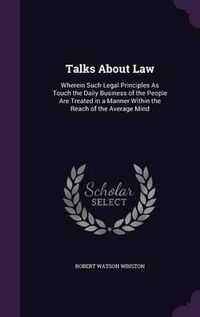 Cover image for Talks about Law: Wherein Such Legal Principles as Touch the Daily Business of the People Are Treated in a Manner Within the Reach of the Average Mind