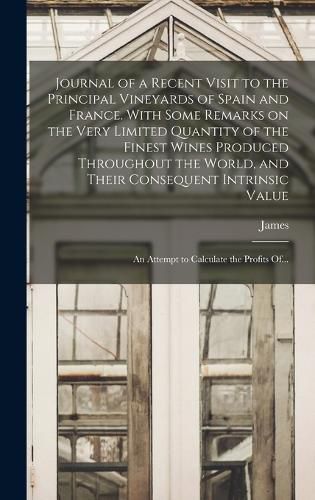 Journal of a Recent Visit to the Principal Vineyards of Spain and France. With Some Remarks on the Very Limited Quantity of the Finest Wines Produced Throughout the World, and Their Consequent Intrinsic Value; an Attempt to Calculate the Profits Of...