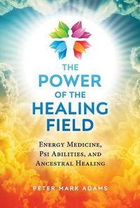 Cover image for The Power of the Healing Field: Energy Medicine, Psi Abilities, and Ancestral Healing
