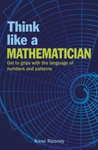 Cover image for Think Like a Mathematician: Get to Grips with the Language of Numbers and Patterns