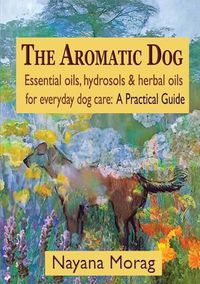 Cover image for The Aromatic Dog - Essential oils, hydrosols, & herbal oils for everyday dog care: A Practical Guide