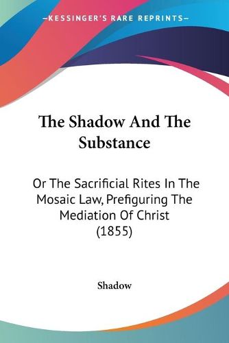 Cover image for The Shadow And The Substance: Or The Sacrificial Rites In The Mosaic Law, Prefiguring The Mediation Of Christ (1855)