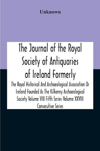 Cover image for The Journal Of The Royal Society Of Antiquaries Of Ireland Formerly The Royal Historical And Archaeological Association Or Ireland Founded As The Kilkenny Archaeological Society Volume Viii Fifth Series Volume Xxviii Consecutive Series