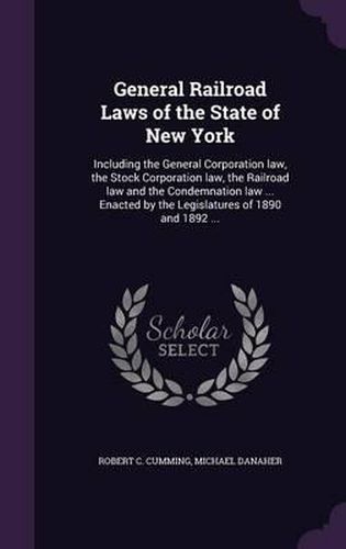 Cover image for General Railroad Laws of the State of New York: Including the General Corporation Law, the Stock Corporation Law, the Railroad Law and the Condemnation Law ... Enacted by the Legislatures of 1890 and 1892 ...