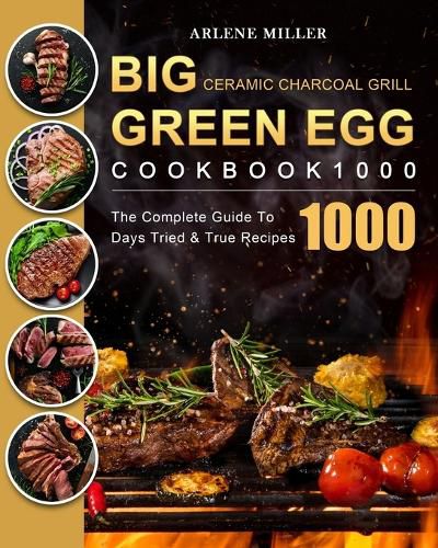 Cover image for Big Green Egg Ceramic Charcoal Grill Cookbook 1000: The Complete Guide To 1000 Days Tried & True Recipes