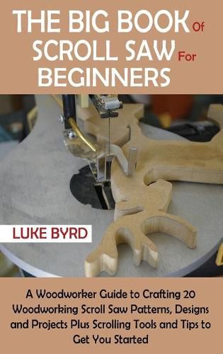 Cover image for The Big Book of Scroll Saw for Beginners: A Woodworker Guide to Crafting 20 Woodworking Scroll Saw Patterns, Designs and Projects Plus Scrolling Tools and Tips to Get You Started