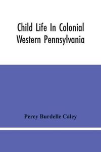 Cover image for Child Life In Colonial Western Pennsylvania