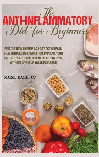 Cover image for The Anti-Inflammatory Diet for Beginners: Find Out How to Prep a 21-day Action Plan that Reduces Inflammation, Improve Your Overall Health and Feel Better than Ever, Without Giving Up Taste Pleasure!