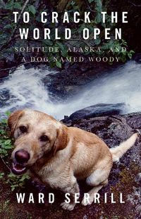 Cover image for To Crack the World Open: Solitude, Alaska, and a Dog Named Woody