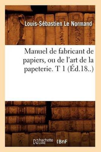 Cover image for Manuel de Fabricant de Papiers, Ou de l'Art de la Papeterie. T 1 (Ed.18..)