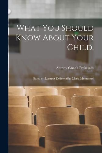 Cover image for What You Should Know About Your Child.: Based on Lectures Delivered by Maria Montessori