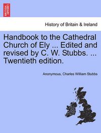 Cover image for Handbook to the Cathedral Church of Ely ... Edited and Revised by C. W. Stubbs. ... Twentieth Edition.