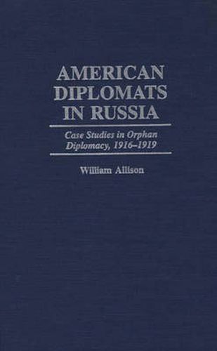 American Diplomats in Russia: Case Studies in Orphan Diplomacy, 1916-1919