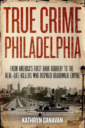 Cover image for True Crime Philadelphia: From America's First Bank Robbery to the Real-Life Killers Who Inspired Boardwalk Empire