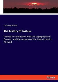 Cover image for The history of Joshua: Viewed in connection with the topography of Canaan, and the customs of the times in which he lived