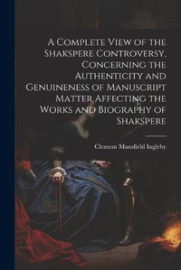 Cover image for A Complete View of the Shakspere Controversy, Concerning the Authenticity and Genuineness of Manuscript Matter Affecting the Works and Biography of Shakspere