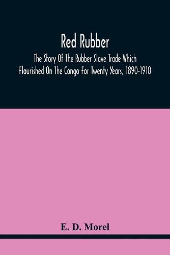 Red Rubber: The Story Of The Rubber Slave Trade Which Flourished On The Congo For Twenty Years, 1890-1910