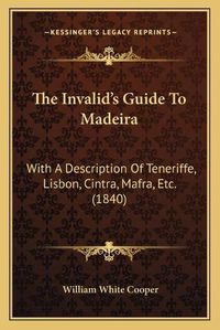 Cover image for The Invalid's Guide to Madeira: With a Description of Teneriffe, Lisbon, Cintra, Mafra, Etc. (1840)