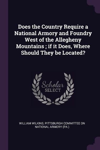 Cover image for Does the Country Require a National Armory and Foundry West of the Allegheny Mountains; if it Does, Where Should They be Located?