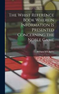 Cover image for The Whist Reference Book Wherein Information is Presented Concerning the Noble Game