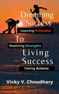 Cover image for Dreaming Success To Living Success: A Beginner's Guide for Learning Principles, Realizing Strengths and Taking Actions For A Better Life.