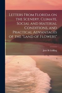 Cover image for Letters From Florida on the Scenery, Climate, Social and Material Conditions, and Practical Advantages of the "Land of Flowers"