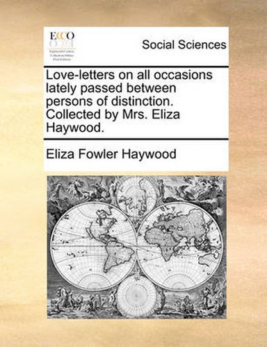 Cover image for Love-Letters on All Occasions Lately Passed Between Persons of Distinction. Collected by Mrs. Eliza Haywood.