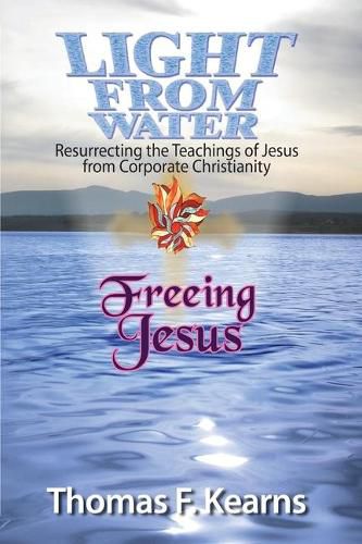 Cover image for Light from Water Freeing Jesus: Resurrecting the teachings of Jesus from Corporate Christianity