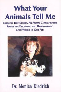 Cover image for What Your Animals Tell Me: Through True Stories, an Animal Communicator Reveals the Fascinating & Heart-Warming Inner World of Our Pets