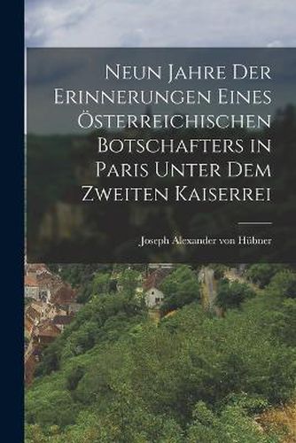 Neun Jahre der Erinnerungen Eines OEsterreichischen Botschafters in Paris Unter dem Zweiten Kaiserrei