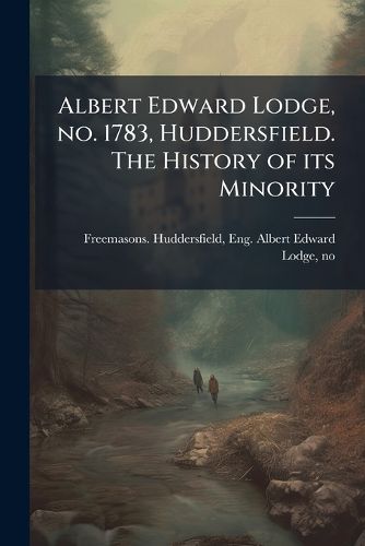 Cover image for Albert Edward Lodge, no. 1783, Huddersfield. The History of its Minority