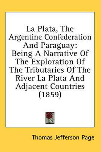 Cover image for La Plata, the Argentine Confederation and Paraguay: Being a Narrative of the Exploration of the Tributaries of the River La Plata and Adjacent Countries (1859)