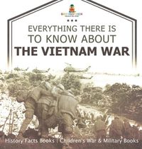 Cover image for Everything There Is to Know about the Vietnam War - History Facts Books Children's War & Military Books