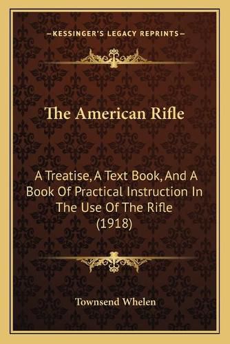Cover image for The American Rifle the American Rifle: A Treatise, a Text Book, and a Book of Practical Instructiona Treatise, a Text Book, and a Book of Practical Instruction in the Use of the Rifle (1918) in the Use of the Rifle (1918)