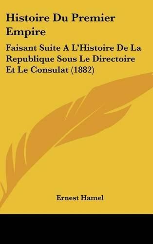 Histoire Du Premier Empire: Faisant Suite A L'Histoire de La Republique Sous Le Directoire Et Le Consulat (1882)