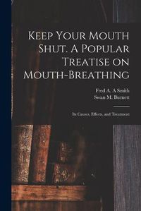 Cover image for Keep Your Mouth Shut. A Popular Treatise on Mouth-breathing: Its Causes, Effects, and Treatment