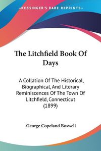 Cover image for The Litchfield Book of Days: A Collation of the Historical, Biographical, and Literary Reminiscences of the Town of Litchfield, Connecticut (1899)