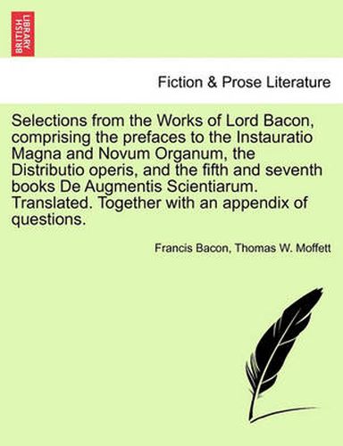 Cover image for Selections from the Works of Lord Bacon, Comprising the Prefaces to the Instauratio Magna and Novum Organum, the Distributio Operis, and the Fifth and Seventh Books de Augmentis Scientiarum. Translated. Together with an Appendix of Questions.