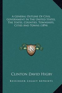 Cover image for A General Outline of Civil Government in the United States, the States, Counties, Townships, Cities and Towns (1894)