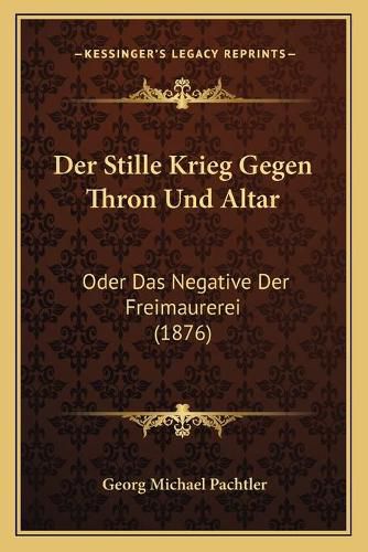 Der Stille Krieg Gegen Thron Und Altar: Oder Das Negative Der Freimaurerei (1876)