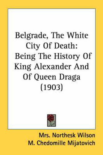 Cover image for Belgrade, the White City of Death: Being the History of King Alexander and of Queen Draga (1903)