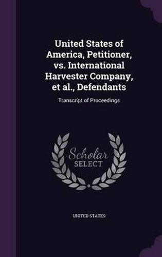 United States of America, Petitioner, vs. International Harvester Company, et al., Defendants: Transcript of Proceedings