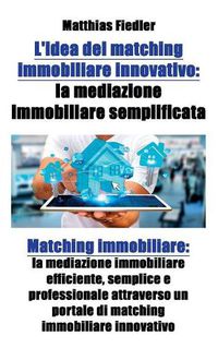 Cover image for L'idea del matching immobiliare innovativo: la mediazione immobiliare semplificata: Matching immobiliare: la mediazione immobiliare efficiente, semplice e professionale attraverso un portale di matching immobiliare innovativo