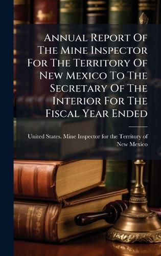 Cover image for Annual Report Of The Mine Inspector For The Territory Of New Mexico To The Secretary Of The Interior For The Fiscal Year Ended